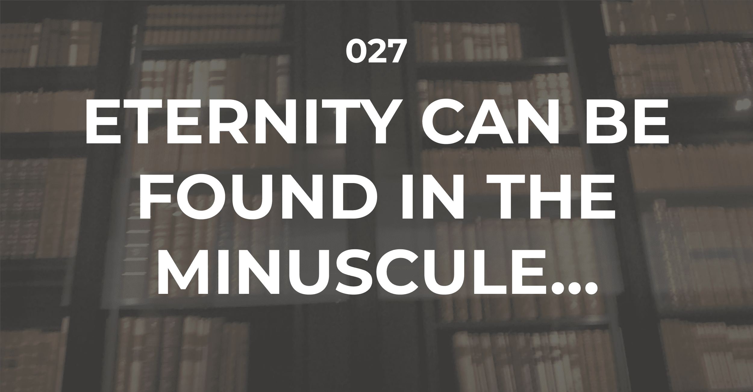 Eternity can be found in the minuscule…