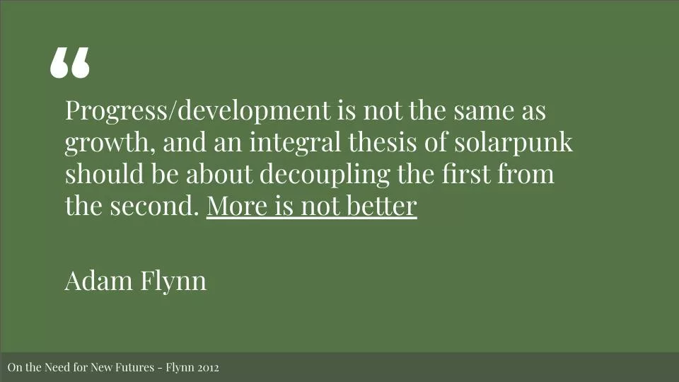 Featured image for Solarpunk Life in the Future: Beyond the Rusted Chrome of Yestermorrow - A quote card on a green background by Adam Flynn: "Progress/development is not the same as growth, and an integral thesis of solarpunk should be about decoupling the first from the second. More is not better.